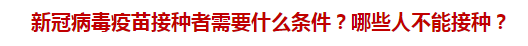 新冠病毒疫苗接种者需要什么条件？哪些人不能接种？