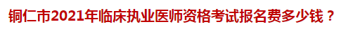 铜仁市2021年临床执业医师资格考试报名费多少钱？