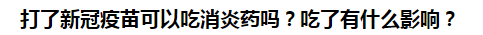 打了新冠疫苗可以吃消炎药吗？吃了有什么影响？