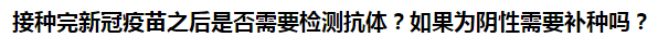 接种完新冠疫苗之后是否需要检测抗体？如果为阴性需要补种吗？