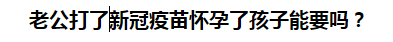 老公打了新冠疫苗怀孕了孩子能要吗？