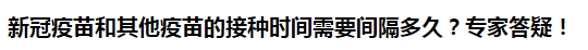 新冠疫苗和其他疫苗的接种时间需要间隔多久？专家答疑！