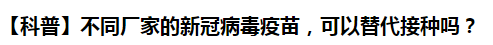 【科普】不同厂家的新冠病毒疫苗，可以替代接种吗？