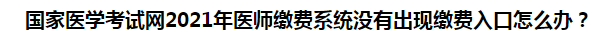 国家医学考试网2021年医师缴费系统没有出现缴费入口怎么办？