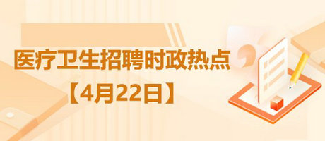 医疗卫生招聘时事政治：2023年4月22日时政热点整理