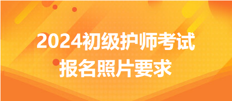 2024年初级护师考试报名照片有哪些要求？