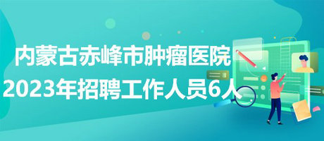 内蒙古赤峰市肿瘤医院2023年4月招聘工作人员6人