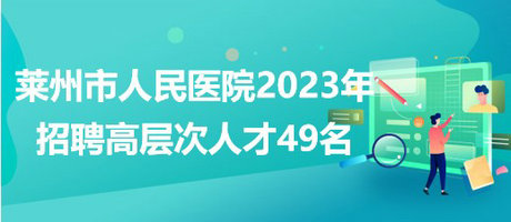 山东省烟台市莱州市人民医院2023年招聘高层次人才49名