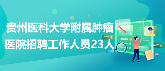 贵州医科大学附属肿瘤医院2023年招聘工作人员23人