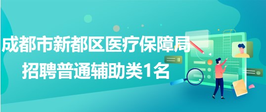 成都市新都区医疗保障局2023年4月招聘普通辅助类1名