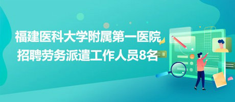 福建医科大学附属第一医院2023年招聘劳务派遣工作人员8名