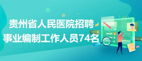 贵州省人民医院2023年招聘事业编制工作人员74名