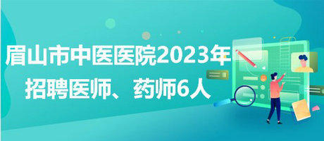 四川省眉山市中医医院2023年招聘医师、药师6人