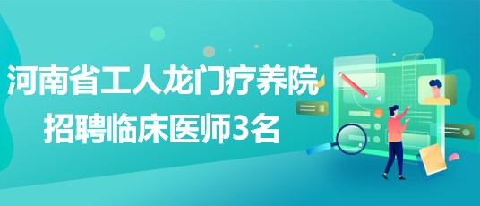 河南省工人龙门疗养院2023年招聘临床医师3名