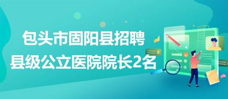 内蒙古包头市固阳县2023年招聘县级公立医院院长2名