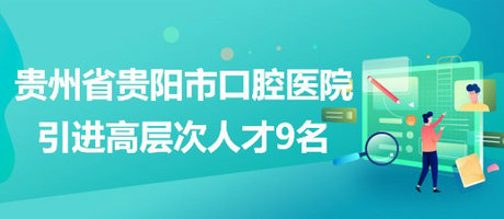 贵州省贵阳市口腔医院2023年引进高层次人才9名