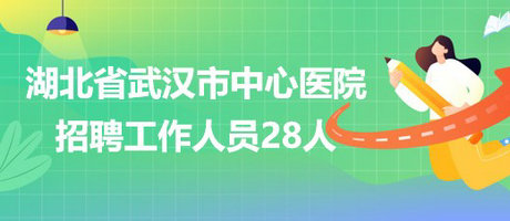 湖北省武汉市中心医院2023年招聘工作人员28人