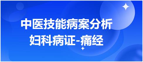 技能病案分析练习题【妇科疾病-痛经】2023年中医助理医师考试