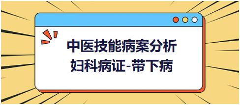 2023年中医助理医师技能考试病案分析练习题：妇科疾病-带下病