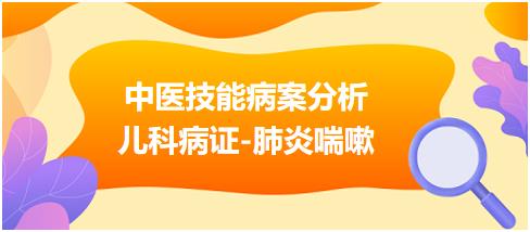 “儿科疾病-肺炎喘嗽”2023年中医助理医师实践技能病案分析例题