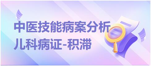 “儿科疾病-积滞”2023年中医助理医师实践技能病案分析例题