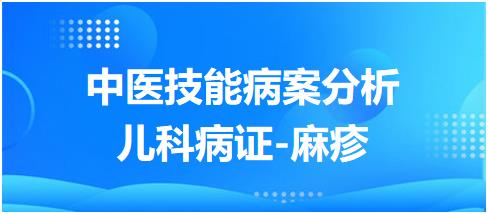 2023年中医助理医师实践技能病案分析例题：儿科疾病-麻疹