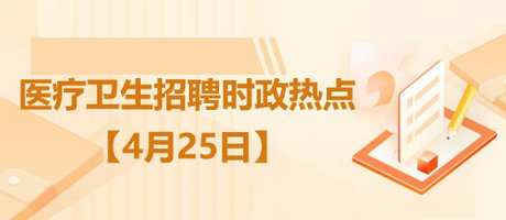 2023年医疗卫生招聘时政热点整理（4月25日）