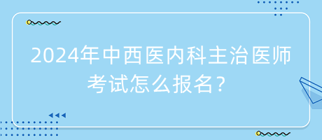 参加2024年中西医内科主治医师考试怎么报名？