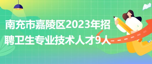 四川省南充市嘉陵区2023年招聘卫生专业技术人才9人