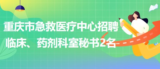 重庆市急救医疗中心招聘临床、药剂科室秘书2名