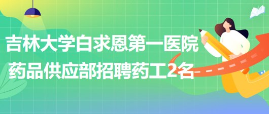 吉林大学白求恩第一医院药品供应部招聘药工2名