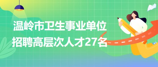 台州市温岭市卫生事业单位2023年招聘医学卫生类高层次人才27名