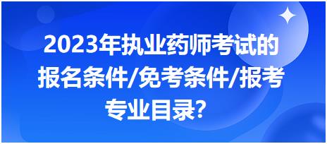 2023年执业药师考试的报名条件/免考条件/报考专业目录？