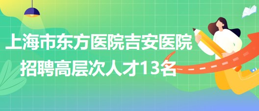 上海市东方医院吉安医院2023年招聘高层次人才13名