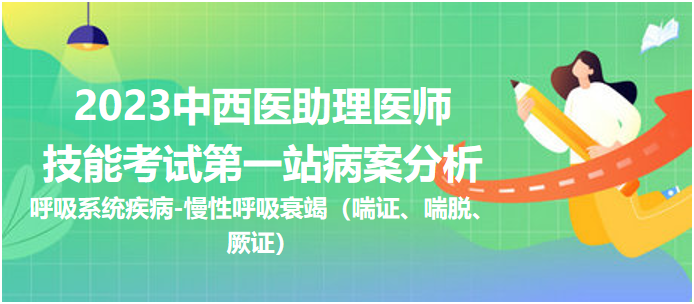 2023中西医助理技能考试第一站病案分析：慢性呼吸衰竭（喘证、喘脱、厥证）