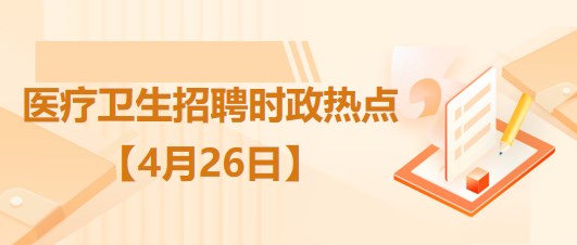 医疗卫生招聘时事政治：2023年4月26日时政热点整理