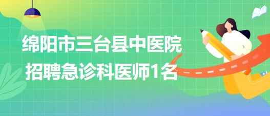 四川省绵阳市三台县中医院2023年招聘急诊科医师1名