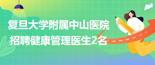 复旦大学附属中山医院健康管理中心招聘健康管理专职医生2名