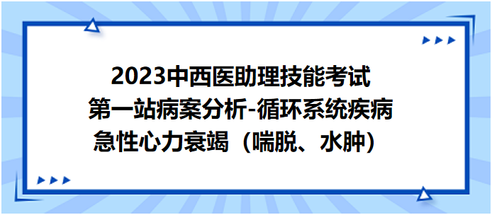 2023中西医助理技能考试第一站病例分析：急性心力衰竭（喘脱、水肿）