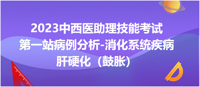 2023中西医助理技能考试第一站病例分析：肝硬化（鼓胀）