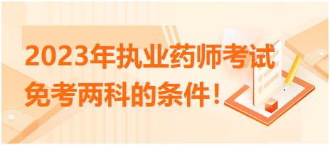 2023年执业药师考试免考两科的条件！