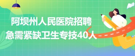 四川省阿坝州人民医院2023年招聘急需紧缺卫生专业技术人员40人
