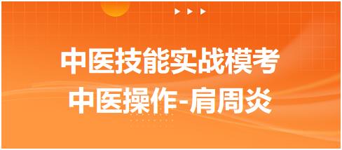 2023年中医助理医师实践技能第二站“中医操作-试述肩周炎的手法治疗”练习题