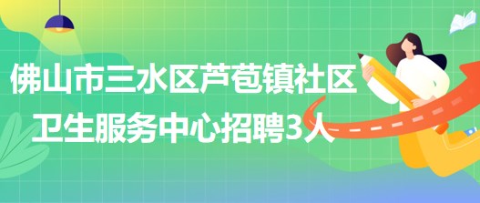 佛山市三水区芦苞镇社区卫生服务中心招聘合同制工作人员3名