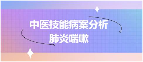 中医助理医师技能第一站“病案分析”经典例题：肺炎喘嗽