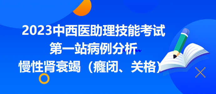 2023中西医助理技能考试第一站病例分析：慢性肾衰竭（癃闭、关格）