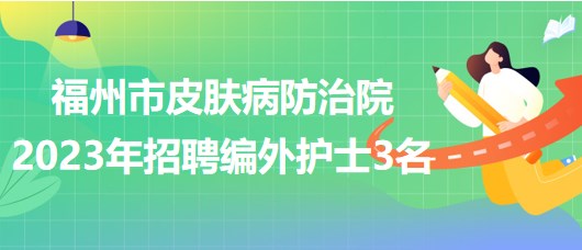 福州市皮肤病防治院2023年招聘编外护士3名