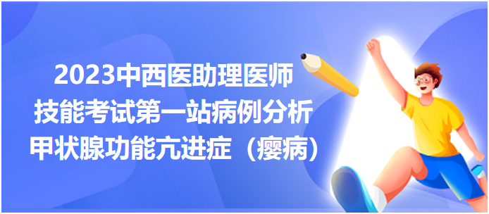 2023中西医助理技能考试第一站病例分析：甲状腺功能亢进症（瘿病）