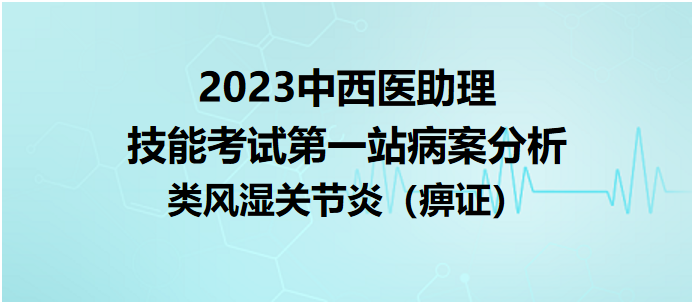 2023中西医助理技能考试第一站病例分析：类风湿关节炎（痹证）