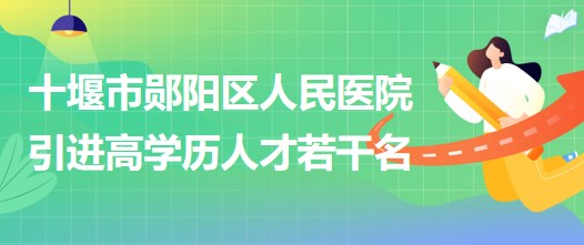 湖北省十堰市郧阳区人民医院2023年引进高学历人才若干名